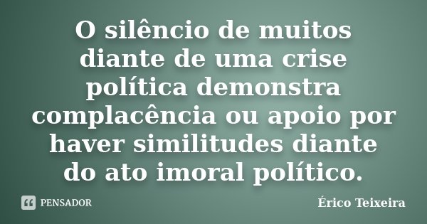 O silêncio de muitos diante de uma crise política demonstra complacência ou apoio por haver similitudes diante do ato imoral político.... Frase de Érico Teixeira.