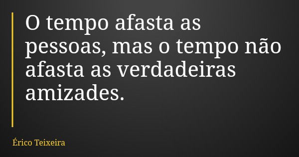 O tempo afasta as pessoas, mas o tempo não afasta as verdadeiras amizades.... Frase de Érico Teixeira.