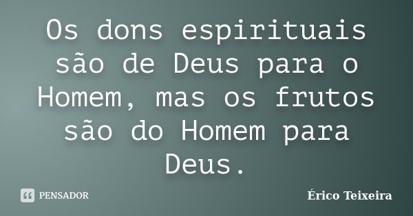 Os dons espirituais são de Deus para o Homem, mas os frutos são do Homem para Deus.... Frase de Érico Teixeira.