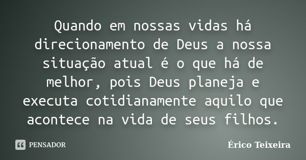 Quando em nossas vidas há direcionamento de Deus a nossa situação atual é o que há de melhor, pois Deus planeja e executa cotidianamente aquilo que acontece na ... Frase de Érico Teixeira.