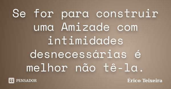 Se for para construir uma Amizade com intimidades desnecessárias é melhor não tê-la.... Frase de Érico Teixeira.