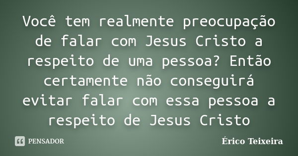 Você tem realmente preocupação de falar com Jesus Cristo a respeito de uma pessoa? Então certamente não conseguirá evitar falar com essa pessoa a respeito de Je... Frase de Érico Teixeira.