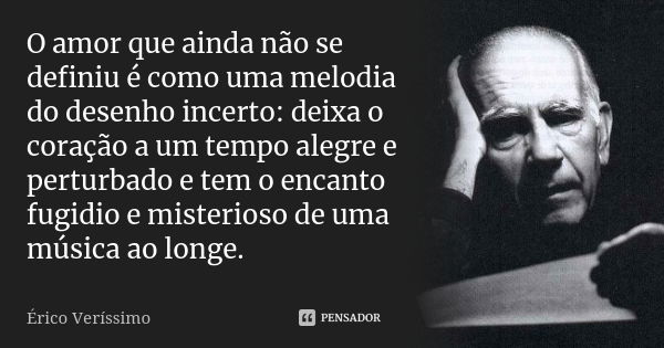 O amor que ainda não se definiu é como uma melodia do desenho incerto: deixa o coração a um tempo alegre e perturbado e tem o encanto fugidio e misterioso de um... Frase de Érico Veríssimo.