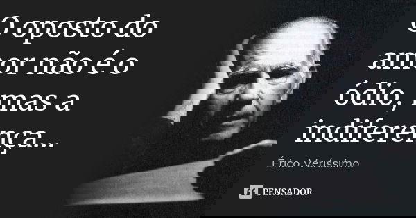 O oposto do amor não é o ódio, mas a indiferença...... Frase de Érico Veríssimo.