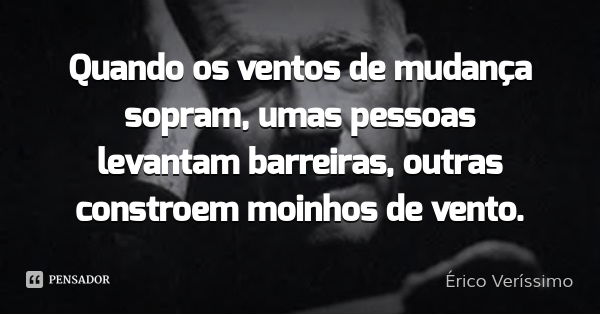 Quando os ventos de mudança sopram, umas pessoas levantam barreiras, outras constroem moinhos de vento.... Frase de Érico Veríssimo.