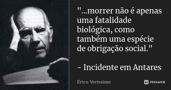 "...morrer não é apenas uma fatalidade biológica, como também uma espécie de obrigação social." - Incidente em Antares... Frase de Érico Veríssimo.