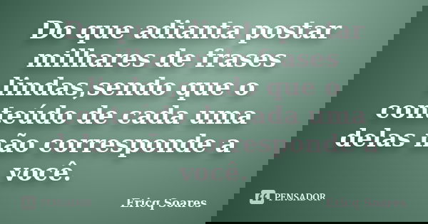 Do que adianta postar milhares de frases lindas,sendo que o conteúdo de cada uma delas não corresponde a você.... Frase de Ericq Soares.