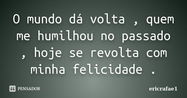 O mundo dá volta , quem me humilhou no passado , hoje se revolta com minha felicidade .... Frase de ericrafae1.