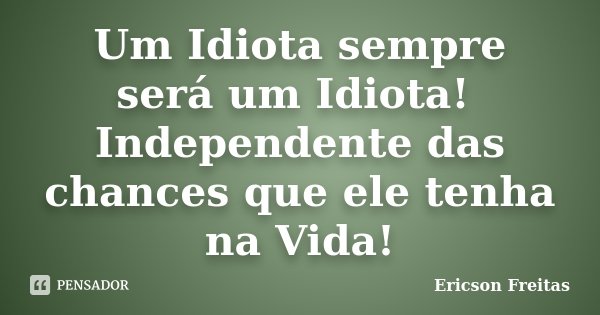 Um Idiota sempre será um Idiota! Independente das chances que ele tenha na Vida!... Frase de Ericson Freitas.