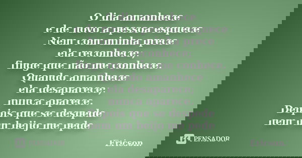 O dia amanhece e de novo a pessoa esquece Nem com minha prece ela reconhece; finge que não me conhece. Quando amanhece ela desaparece; nunca aparece. Depois que... Frase de Ericson..