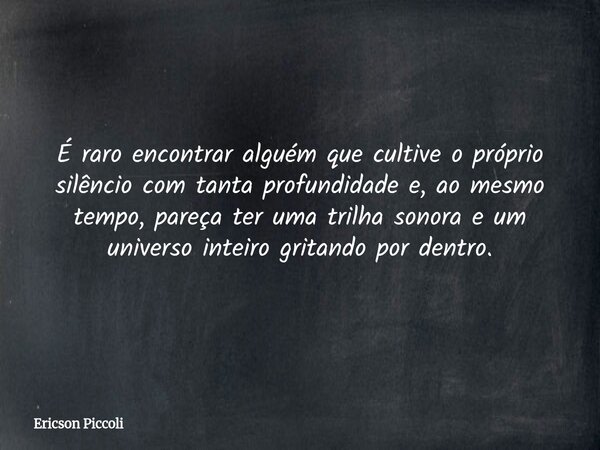 É raro encontrar alguém que cultive o próprio silêncio com tanta profundidade e, ao mesmo tempo, pareça ter uma trilha sonora e um universo inteiro gritando por... Frase de Ericson Piccoli.