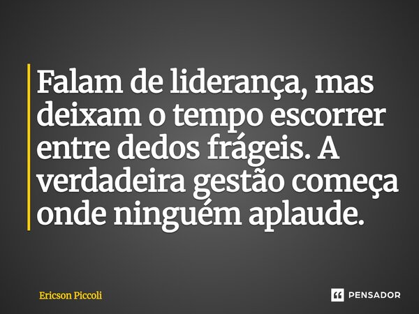 ⁠Falam de liderança, mas deixam o tempo escorrer entre dedos frágeis. A verdadeira gestão começa onde ninguém aplaude.... Frase de Ericson Piccoli.