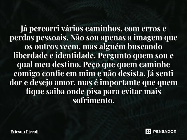⁠Já percorri vários caminhos, com erros e perdas pessoais. Não sou apenas a imagem que os outros veem, mas alguém buscando liberdade e identidade. Pergunto quem... Frase de Ericson Piccoli.