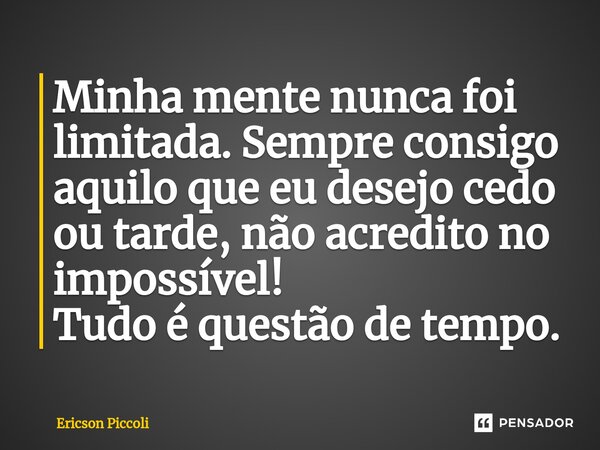 Minha mente nunca foi limitada. Sempre consigo aquilo que eu desejo cedo ou tarde, não acredito no impossível! Tudo é questão de tempo.... Frase de Ericson Piccoli.