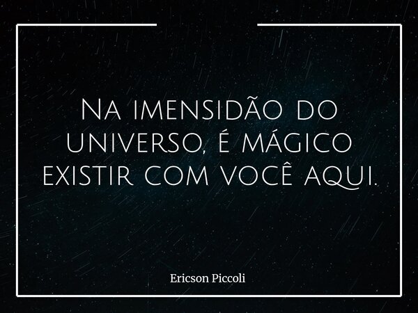 Na imensidão do universo, é mágico existir com você aqui.... Frase de Ericson Piccoli.