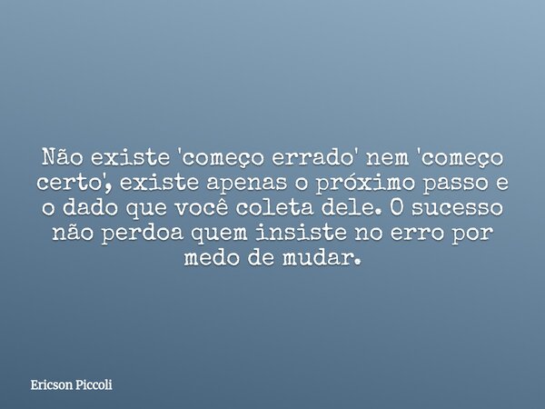 Não existe 'começo errado' nem 'começo certo', existe apenas o próximo passo e o dado que você coleta dele. O sucesso não perdoa quem insiste no erro por medo d... Frase de Ericson Piccoli.