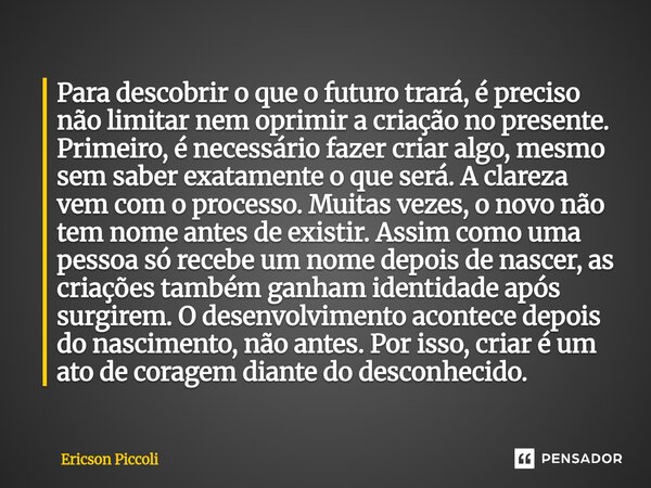 Para descobrir o que o futuro trará, é preciso não limitar nem oprimir a criação no presente. Primeiro, é necessário fazer criar algo, mesmo sem saber exatamen... Frase de Ericson Piccoli.