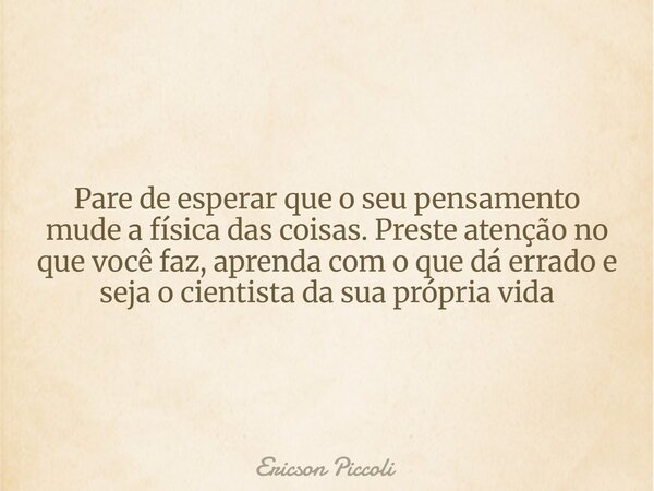 Pare de esperar que o seu pensamento mude a física das coisas. Preste atenção no que você faz, aprenda com o que dá errado e seja o cientista da sua própria vid... Frase de Ericson Piccoli.
