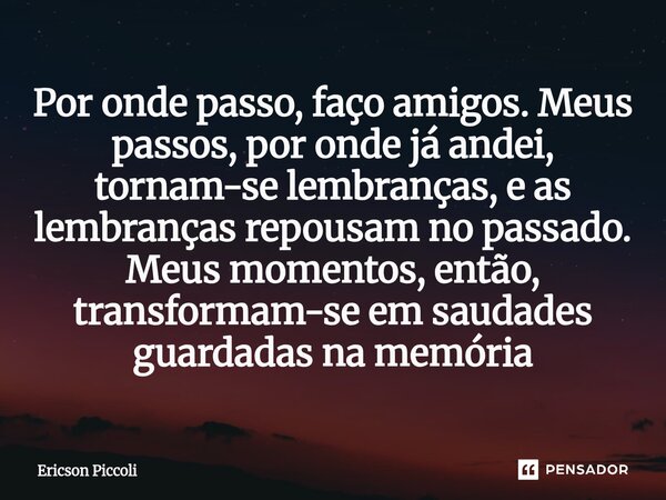 ⁠Por onde passo, faço amigos. Meus passos, por onde já andei, tornam-se lembranças, e as lembranças repousam no passado. Meus momentos, então, transformam-se em... Frase de Ericson Piccoli.