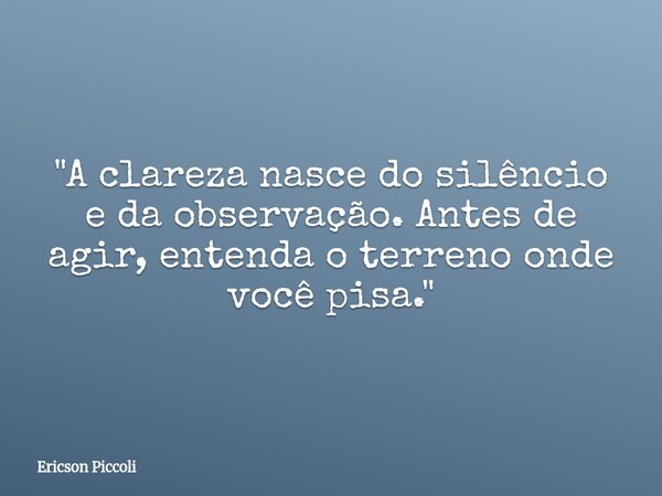 "A clareza nasce do silêncio e da observação. Antes de agir, entenda o terreno onde você pisa."... Frase de Ericson Piccoli.