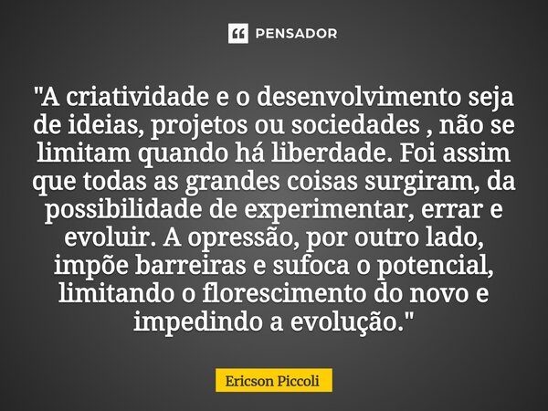 "A criatividade e o desenvolvimento seja de ideias, projetos ou sociedades , não se limitam quando há liberdade. Foi assim que todas as grandes coisas sur... Frase de Ericson Piccoli.