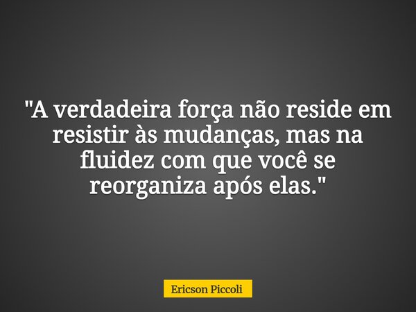 ​"A verdadeira força não reside em resistir às mudanças, mas na fluidez com que você se reorganiza após elas."... Frase de Ericson Piccoli.