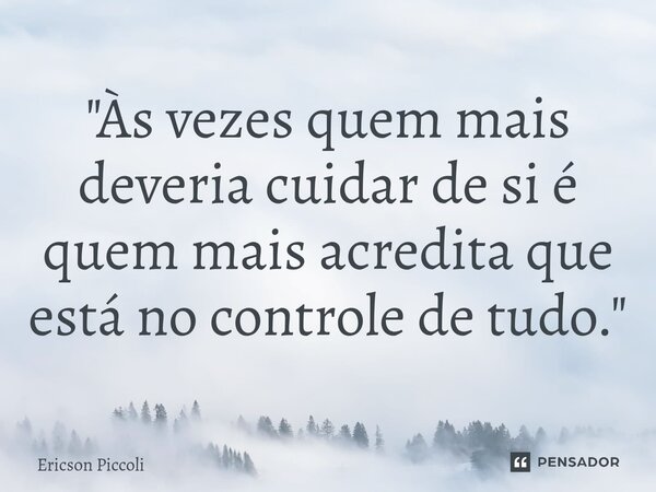 ⁠"Às vezes quem mais deveria cuidar de si é quem mais acredita que está no controle de tudo."... Frase de Ericson Piccoli.