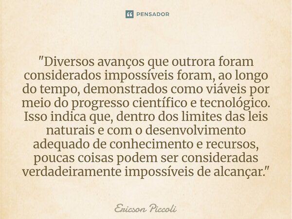"Diversos avanços que outrora foram considerados impossíveis foram, ao longo do tempo, demonstrados como viáveis por meio do progresso científico e tecnol... Frase de Ericson Piccoli.