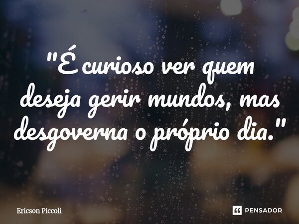 ⁠"É curioso ver quem deseja gerir mundos, mas desgoverna o próprio dia."... Frase de Ericson Piccoli.