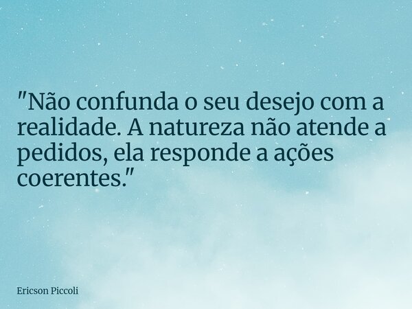 ​"Não confunda o seu desejo com a realidade. A natureza não atende a pedidos, ela responde a ações coerentes."... Frase de Ericson Piccoli.