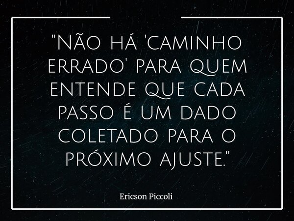 "Não há 'caminho errado' para quem entende que cada passo é um dado coletado para o próximo ajuste."... Frase de Ericson Piccoli.