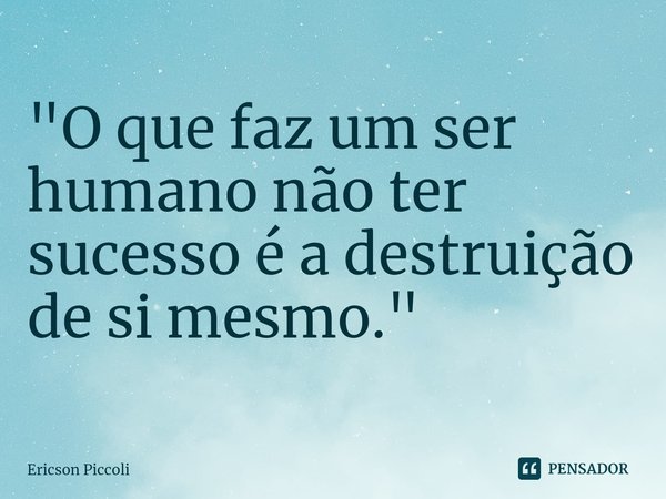 ⁠"O que faz um ser humano não ter sucesso é a destruição de si mesmo."... Frase de Ericson Piccoli.