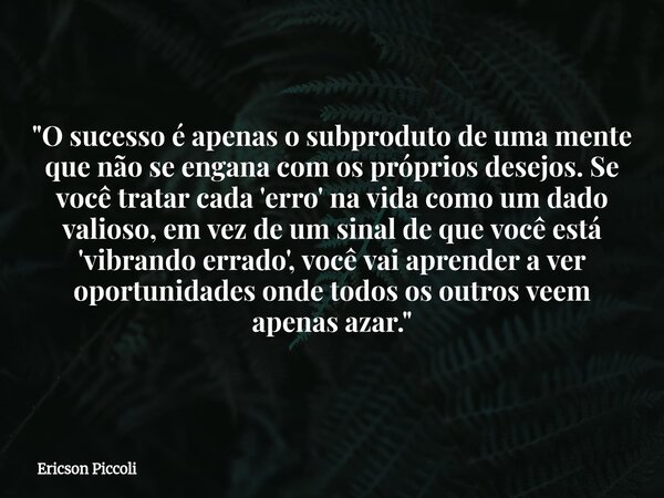 "O sucesso é apenas o subproduto de uma mente que não se engana com os próprios desejos. Se você tratar cada 'erro' na vida como um dado valioso, em vez d... Frase de Ericson Piccoli.