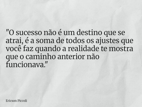 "O sucesso não é um destino que se atrai, é a soma de todos os ajustes que você faz quando a realidade te mostra que o caminho anterior não funcionava.&quo... Frase de Ericson Piccoli.