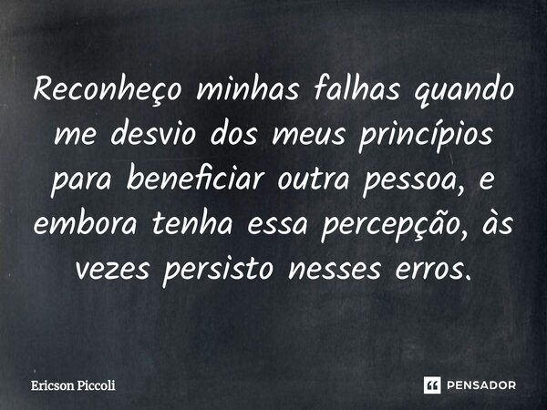 ⁠Reconheço minhas falhas quando me desvio dos meus princípios para beneficiar outra pessoa, e embora tenha essa percepção, às vezes persisto nesses erros.... Frase de Ericson Piccoli.