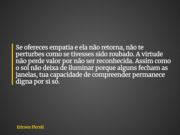Se ofereces empatia e ela não retorna, não te perturbes como se tivesses sido roubado. A virtude não perde valor por não ser reconhecida. Assim como o sol não d... Frase de Ericson Piccoli.