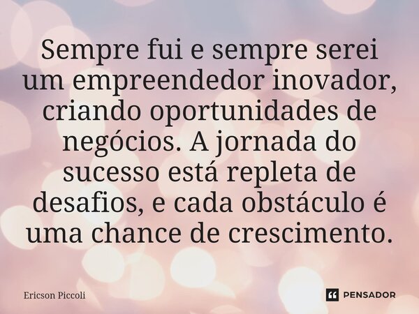 Sempre fui e sempre serei um empreendedor inovador, criando oportunidades de negócios. A jornada do sucesso está repleta de desafios, e cada obstáculo é uma cha... Frase de Ericson Piccoli.