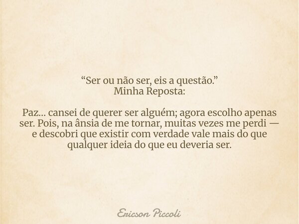 “Ser ou não ser, eis a questão.” Minha Reposta: Paz… cansei de querer ser alguém; agora escolho apenas ser. Pois, na ânsia de me tornar, muitas vezes me perdi —... Frase de Ericson Piccoli.