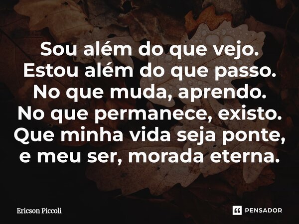 ⁠Sou além do que vejo. Estou além do que passo. No que muda, aprendo. No que permanece, existo. Que minha vida seja ponte, e meu ser, morada eterna.... Frase de Ericson Piccoli.