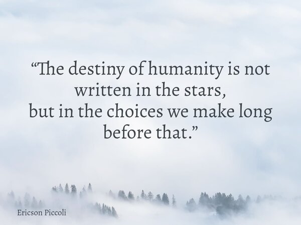 “The destiny of humanity is not written in the stars, but in the choices we make long before that.”... Frase de Ericson Piccoli.
