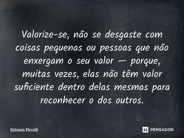 ⁠Valorize-se, não se desgaste com coisas pequenas ou pessoas que não enxergam o seu valor — porque, muitas vezes, elas não têm valor suficiente dentro delas mes... Frase de Ericson Piccoli.