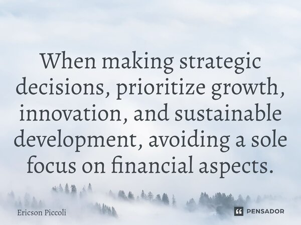 When making strategic decisions, prioritize growth, innovation, and sustainable development, avoiding a sole focus on financial aspects.... Frase de Ericson Piccoli.