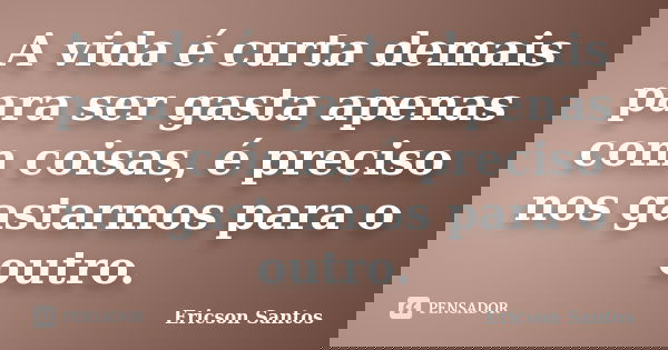 A vida é curta demais para ser gasta apenas com coisas, é preciso nos gastarmos para o outro.... Frase de Ericson Santos.