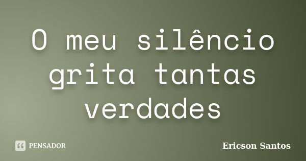 O meu silêncio grita tantas verdades... Frase de Ericson Santos.