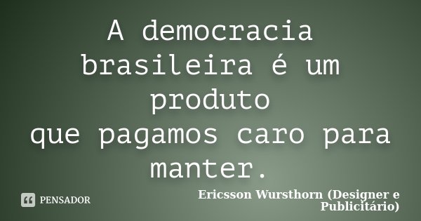 A democracia brasileira é um produto que pagamos caro para manter.... Frase de Ericsson Wursthorn (Designer e Publicitário).