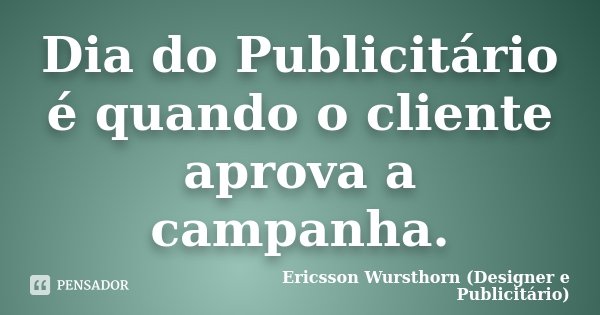 Dia do Publicitário é quando o cliente aprova a campanha.... Frase de Ericsson Wursthorn (Designer e Publicitário).