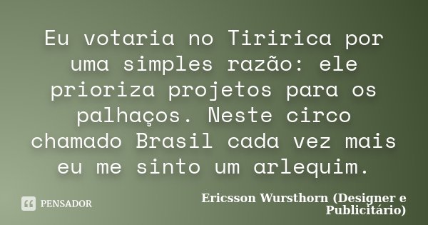 Eu votaria no Tiririca por uma simples razão: ele prioriza projetos para os palhaços. Neste circo chamado Brasil cada vez mais eu me sinto um arlequim.... Frase de Ericsson Wursthorn (Designer e Publicitário).
