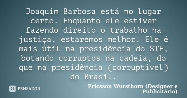 Joaquim Barbosa está no lugar certo. Enquanto ele estiver fazendo direito o trabalho na justiça, estaremos melhor. Ele é mais útil na presidência do STF, botand... Frase de Ericsson Wursthorn (Designer e Publicitário).