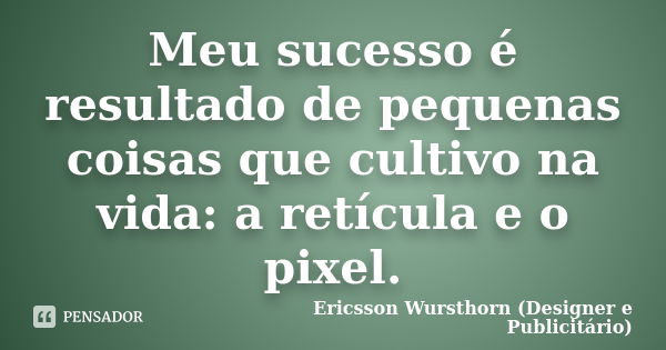 Meu sucesso é resultado de pequenas coisas que cultivo na vida: a retícula e o pixel.... Frase de Ericsson Wursthorn (Designer e Publicitário).