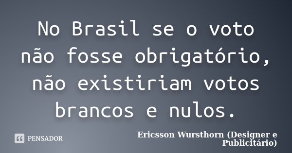 No Brasil se o voto não fosse obrigatório, não existiriam votos brancos e nulos.... Frase de Ericsson Wursthorn (Designer e Publicitário).